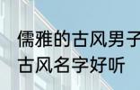 儒雅的古风男子的名字 男生起个什么古风名字好听