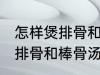 怎样煲排骨和棒骨汤才最营养 如何煲排骨和棒骨汤才最营养