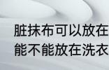 脏抹布可以放在洗衣机里洗吗 脏抹布能不能放在洗衣机里洗