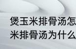 煲玉米排骨汤怎么汤成白色的了 煲玉米排骨汤为什么汤成了白色的了