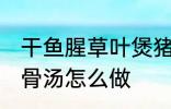 干鱼腥草叶煲猪骨汤 干鱼腥草叶煲猪骨汤怎么做