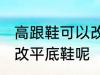 高跟鞋可以改平底鞋吗 高跟鞋能不能改平底鞋呢