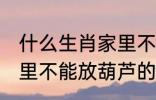 什么生肖家里不能放葫芦 什么生肖家里不能放葫芦的呢