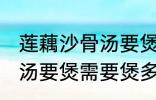 莲藕沙骨汤要煲多久才适合 莲藕沙骨汤要煲需要煲多久才适合