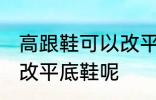 高跟鞋可以改平底鞋吗 高跟鞋能不能改平底鞋呢